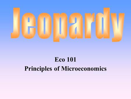 Eco 101 Principles of Microeconomics 100 200 400 300 400 Intro to Econ Supply & Demand Elasticity Market Failure 300 200 400 200 100 500 100.