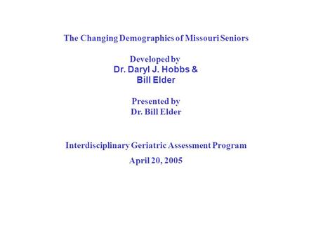 The Changing Demographics of Missouri Seniors Developed by Dr. Daryl J. Hobbs & Bill Elder Presented by Dr. Bill Elder Interdisciplinary Geriatric Assessment.