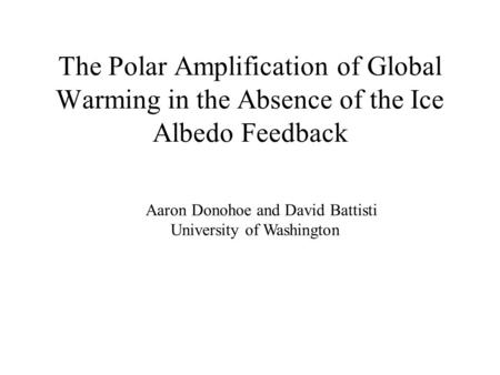 The Polar Amplification of Global Warming in the Absence of the Ice Albedo Feedback Aaron Donohoe and David Battisti University of Washington.