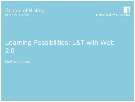 School of History FACULTY OF ARTS Learning Possibilities: L&T with Web 2.0 Dr Kevin Linch.