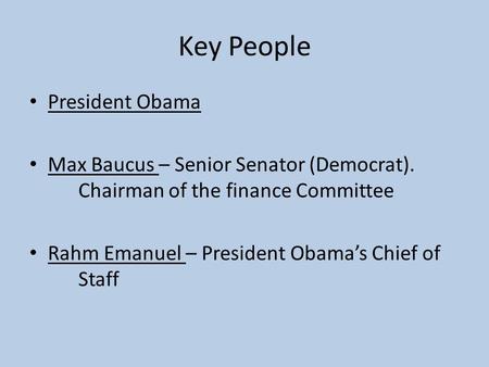 Key People President Obama Max Baucus – Senior Senator (Democrat). Chairman of the finance Committee Rahm Emanuel – President Obama’s Chief of Staff.