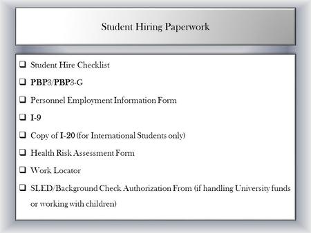 Student Hiring Paperwork  Student Hire Checklist  PBP3/PBP3-G  Personnel Employment Information Form  I-9  Copy of I-20 (for International Students.