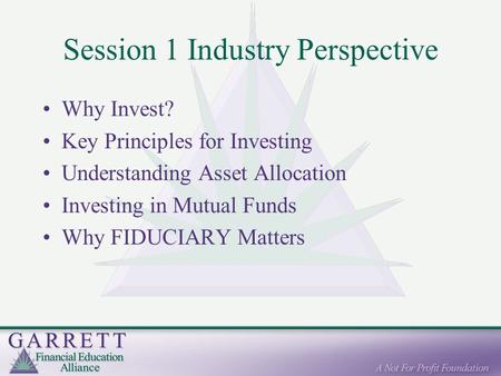 Session 1 Industry Perspective Why Invest? Key Principles for Investing Understanding Asset Allocation Investing in Mutual Funds Why FIDUCIARY Matters.