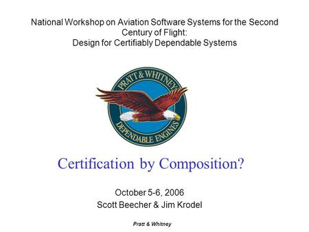 Pratt & Whitney National Workshop on Aviation Software Systems for the Second Century of Flight: Design for Certifiably Dependable Systems October 5-6,