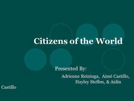 Citizens of the World Presented By: Adrienne Reininga, Aimé Castillo, Hayley Steffen, & Aidín Castillo.