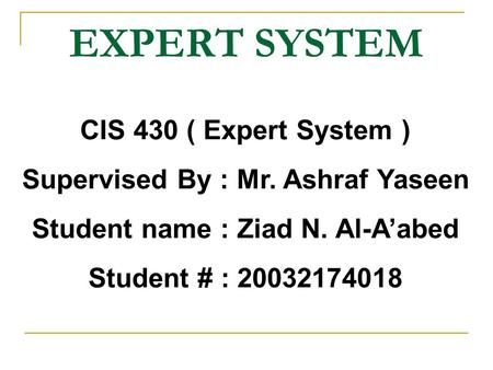 CIS 430 ( Expert System ) Supervised By : Mr. Ashraf Yaseen Student name : Ziad N. Al-A’abed Student # : 20032174018 EXPERT SYSTEM.