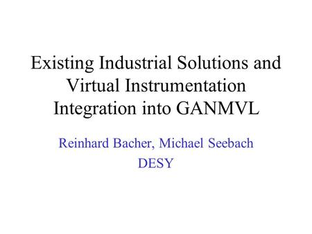 Existing Industrial Solutions and Virtual Instrumentation Integration into GANMVL Reinhard Bacher, Michael Seebach DESY.