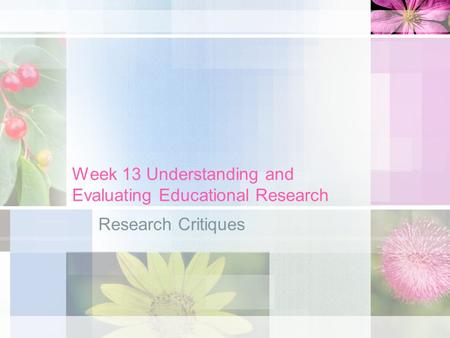 Week 13 Understanding and Evaluating Educational Research Research Critiques.