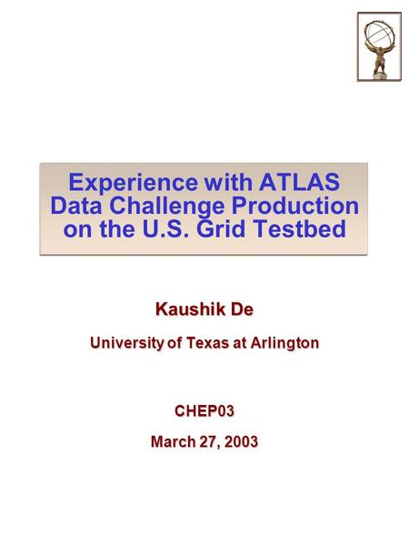 Experience with ATLAS Data Challenge Production on the U.S. Grid Testbed Kaushik De University of Texas at Arlington CHEP03 March 27, 2003.