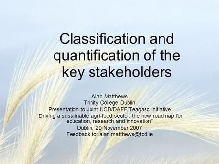 Classification and quantification of the key stakeholders Alan Matthews Trinity College Dublin Presentation to Joint UCD/DAFF/Teagasc initiative “Driving.