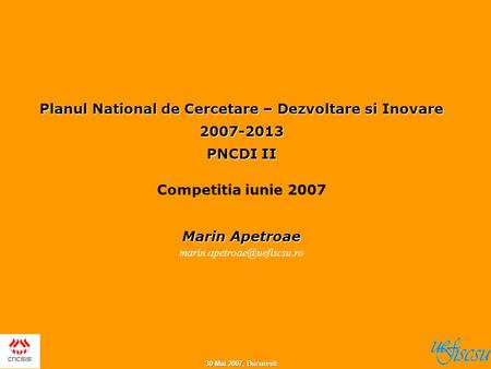 30 Mai 2007, Bucuresti Planul National de Cercetare – Dezvoltare si Inovare 2007-2013 PNCDI II Competitia iunie 2007 Marin Apetroae