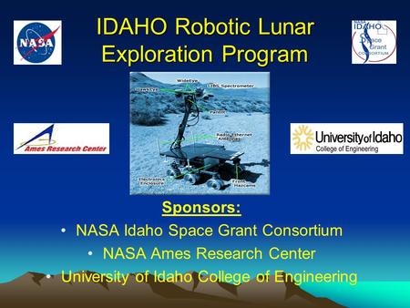 IDAHO Robotic Lunar Exploration Program Sponsors: NASA Idaho Space Grant Consortium NASA Ames Research Center University of Idaho College of Engineering.