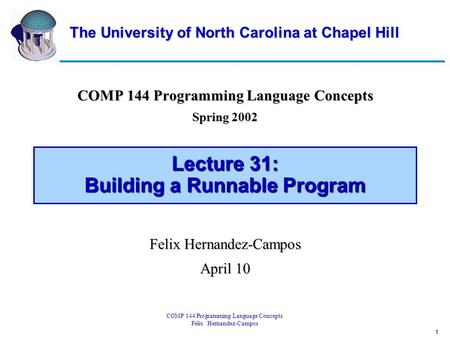 1 COMP 144 Programming Language Concepts Felix Hernandez-Campos Lecture 31: Building a Runnable Program COMP 144 Programming Language Concepts Spring 2002.
