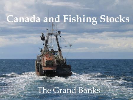 Canada and Fishing Stocks The Grand Banks. Background Since the 1970s, the fisheries in Eastern Canada’s Grand Banks have suffered disastrous depletion,
