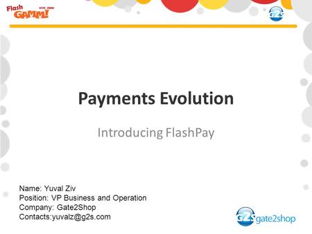 Payments Evolution Introducing FlashPay Name: Yuval Ziv Position: VP Business and Operation Company: Gate2Shop