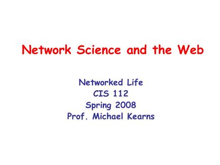 Network Science and the Web Networked Life CIS 112 Spring 2008 Prof. Michael Kearns.