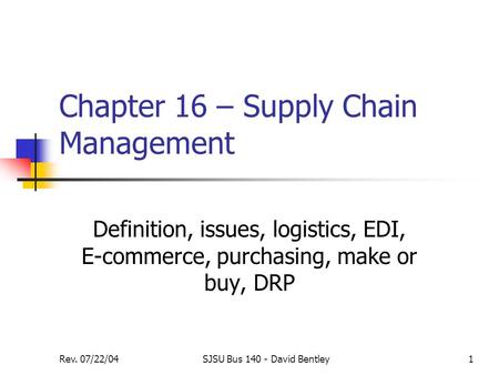 Rev. 07/22/04SJSU Bus 140 - David Bentley1 Chapter 16 – Supply Chain Management Definition, issues, logistics, EDI, E-commerce, purchasing, make or buy,