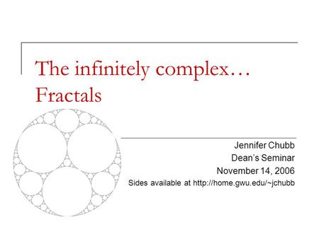 The infinitely complex… Fractals Jennifer Chubb Dean’s Seminar November 14, 2006 Sides available at