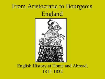 From Aristocratic to Bourgeois England English History at Home and Abroad, 1815-1832.