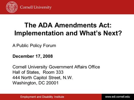 Employment and Disability Institute www.edi.cornell.edu The ADA Amendments Act: Implementation and What’s Next? A Public Policy Forum December 17, 2008.