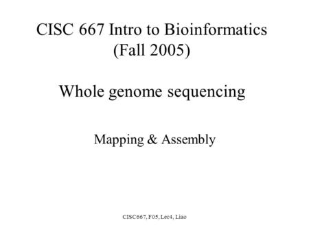 CISC667, F05, Lec4, Liao CISC 667 Intro to Bioinformatics (Fall 2005) Whole genome sequencing Mapping & Assembly.