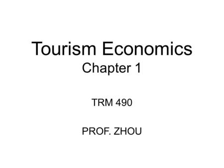 Tourism Economics Chapter 1 TRM 490 PROF. ZHOU. Chapter 1: Intro to Tourism Two important organizations for Information on world tourism –World Tourism.