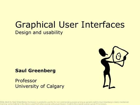 Graphical User Interfaces Design and usability Saul Greenberg Professor University of Calgary Slide deck by Saul Greenberg. Permission is granted to use.