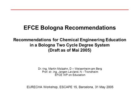 EFCE Bologna Recommendations Recommendations for Chemical Engineering Education in a Bologna Two Cycle Degree System (Draft as of Mai 2005) Dr.-Ing. Martin.