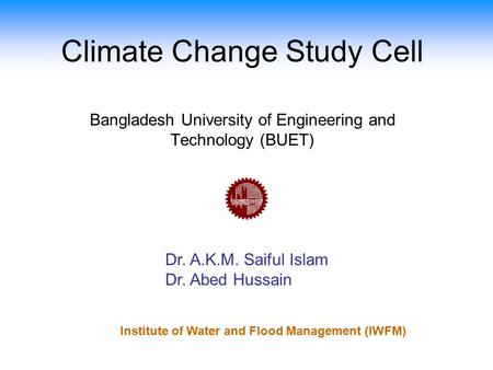 Climate Change Study Cell Dr. A.K.M. Saiful Islam Dr. Abed Hussain Bangladesh University of Engineering and Technology (BUET) Institute of Water and Flood.
