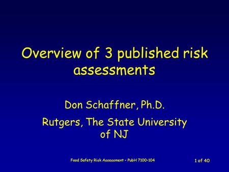 Food Safety Risk Assessment - PubH 7100-104 1 of 40 Overview of 3 published risk assessments Don Schaffner, Ph.D. Rutgers, The State University of NJ.