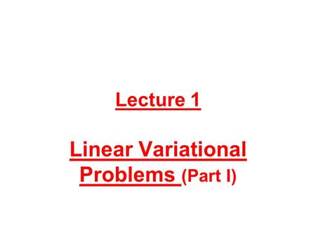 Lecture 1 Linear Variational Problems (Part I). 1. Motivation For those participants wondering why we start a course dedicated to nonlinear problems by.