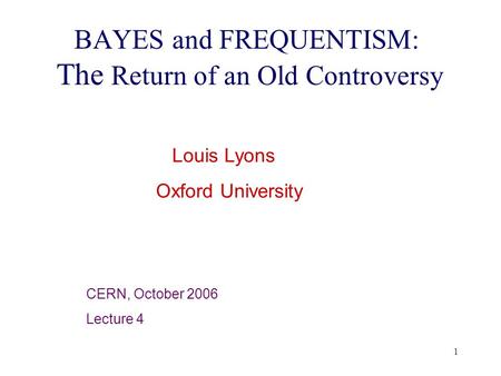 1 BAYES and FREQUENTISM: The Return of an Old Controversy Louis Lyons Oxford University CERN, October 2006 Lecture 4.
