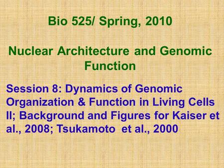 Bio 525/ Spring, 2010 Nuclear Architecture and Genomic Function Session 8: Dynamics of Genomic Organization & Function in Living Cells II; Background and.