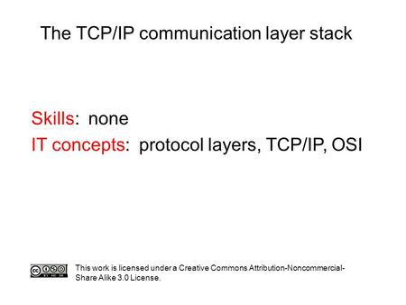 The TCP/IP communication layer stack Skills: none IT concepts: protocol layers, TCP/IP, OSI This work is licensed under a Creative Commons Attribution-Noncommercial-