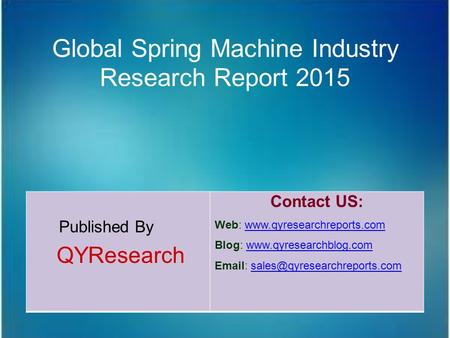 Global Spring Machine Industry Research Report 2015 Published By QYResearch Contact US: Web: www.qyresearchreports.comwww.qyresearchreports.com Blog: www.qyresearchblog.comwww.qyresearchblog.com.