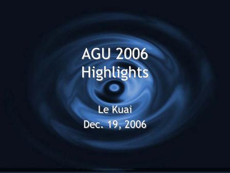 AGU 2006 Highlights Le Kuai Dec. 19, 2006 Le Kuai Dec. 19, 2006.