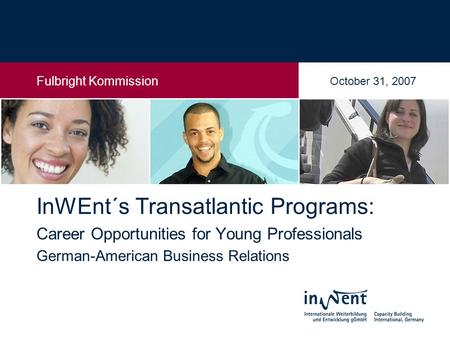 26. Februar 2006 InWEnt´s Transatlantic Programs: Career Opportunities for Young Professionals German-American Business Relations Fulbright Kommission.