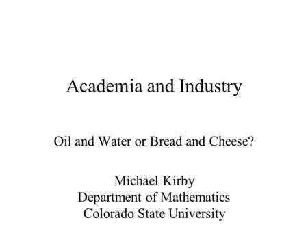 Academia and Industry Oil and Water or Bread and Cheese? Michael Kirby Department of Mathematics Colorado State University.