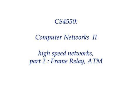 CS4550: Computer Networks II high speed networks, part 2 : Frame Relay, ATM.