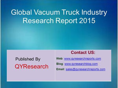 Global Vacuum Truck Industry Research Report 2015 Published By QYResearch Contact US: Web: www.qyresearchreports.comwww.qyresearchreports.com Blog: www.qyresearchblog.comwww.qyresearchblog.com.