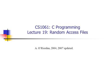 CS1061: C Programming Lecture 19: Random Access Files A. O’Riordan, 2004, 2007 updated.