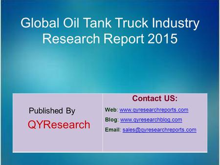 Global Oil Tank Truck Industry Research Report 2015 Published By QYResearch Contact US: Web: www.qyresearchreports.comwww.qyresearchreports.com Blog: www.qyresearchblog.comwww.qyresearchblog.com.