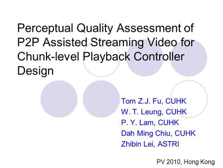 Perceptual Quality Assessment of P2P Assisted Streaming Video for Chunk-level Playback Controller Design Tom Z.J. Fu, CUHK W. T. Leung, CUHK P. Y. Lam,