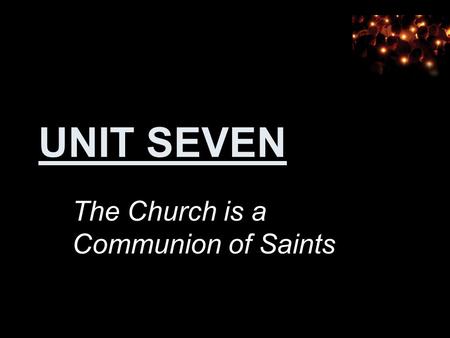 UNIT SEVEN The Church is a Communion of Saints. 7.1 Who Are the Saints?