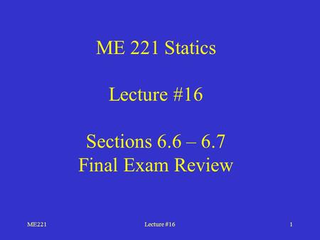 ME221Lecture #161 ME 221 Statics Lecture #16 Sections 6.6 – 6.7 Final Exam Review.