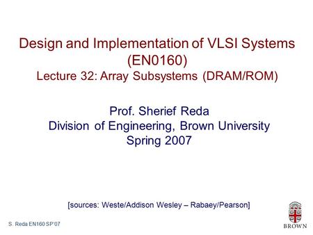 S. Reda EN160 SP’07 Design and Implementation of VLSI Systems (EN0160) Lecture 32: Array Subsystems (DRAM/ROM) Prof. Sherief Reda Division of Engineering,