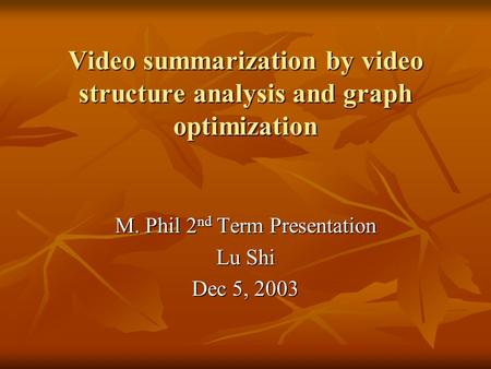 Video summarization by video structure analysis and graph optimization M. Phil 2 nd Term Presentation Lu Shi Dec 5, 2003.