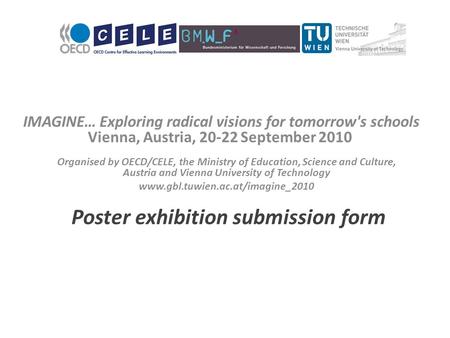 IMAGINE… Exploring radical visions for tomorrow's schools Vienna, Austria, 20-22 September 2010 Poster exhibition submission form Organised by OECD/CELE,