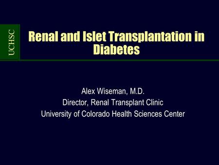 UCHSC Renal and Islet Transplantation in Diabetes Alex Wiseman, M.D. Director, Renal Transplant Clinic University of Colorado Health Sciences Center.