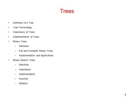 1 Trees Definition of a Tree Tree Terminology Importance of Trees Implementation of Trees Binary Trees –Definition –Full and Complete Binary Trees –Implementation.